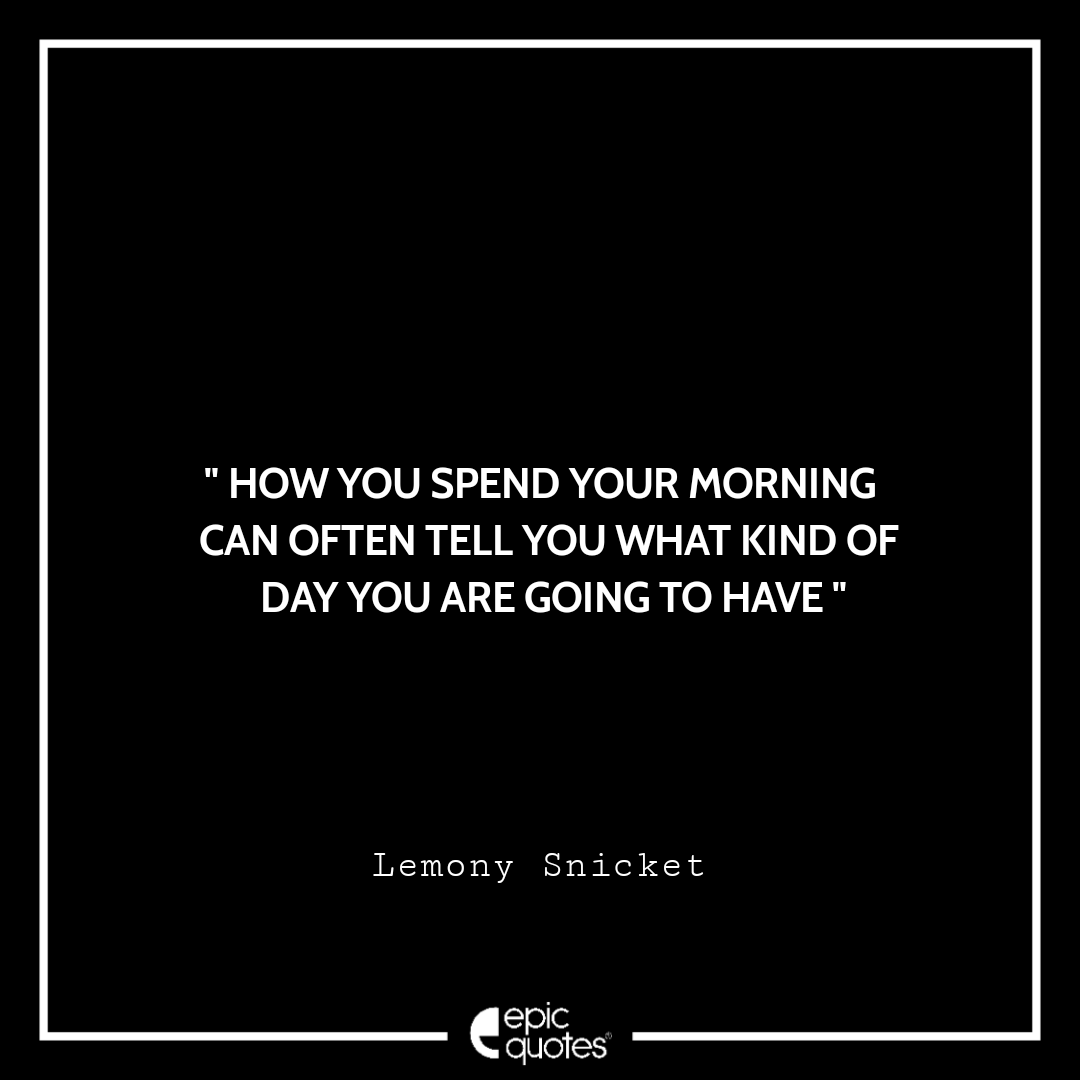 How you spend your morning can often tell you what kind of day you are going to have. -Lemony Snicket Quotes For Monday