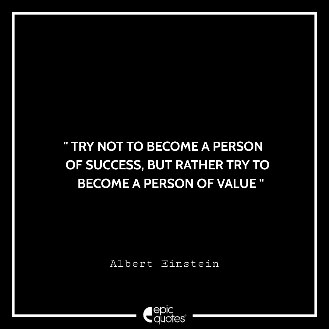 Try not to become a person of success, but rather try to become a person of value. –Albert Einstein Quotes For Monday