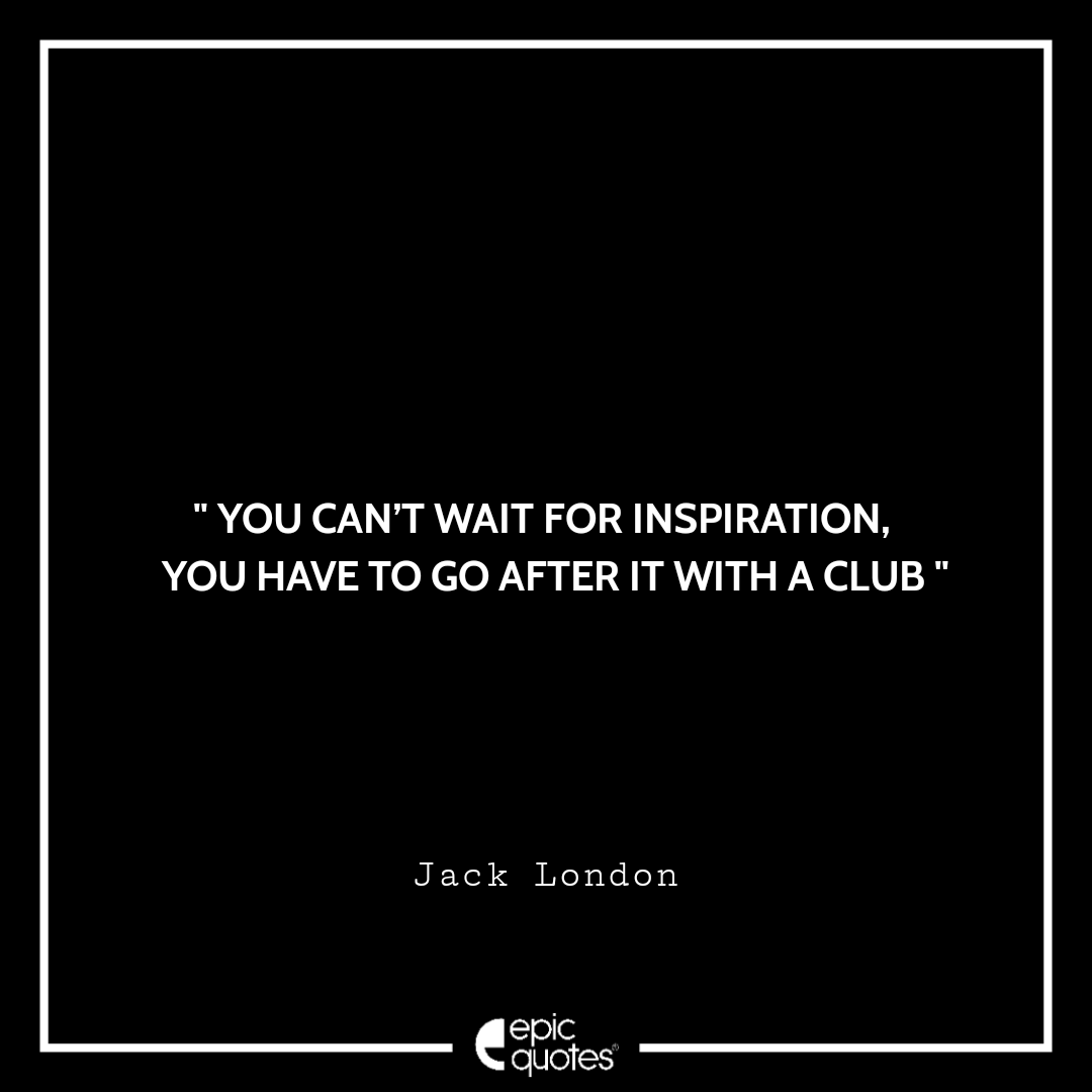 You can’t wait for inspiration, you have to go after it with a club. -Jack London Quotes For Monday