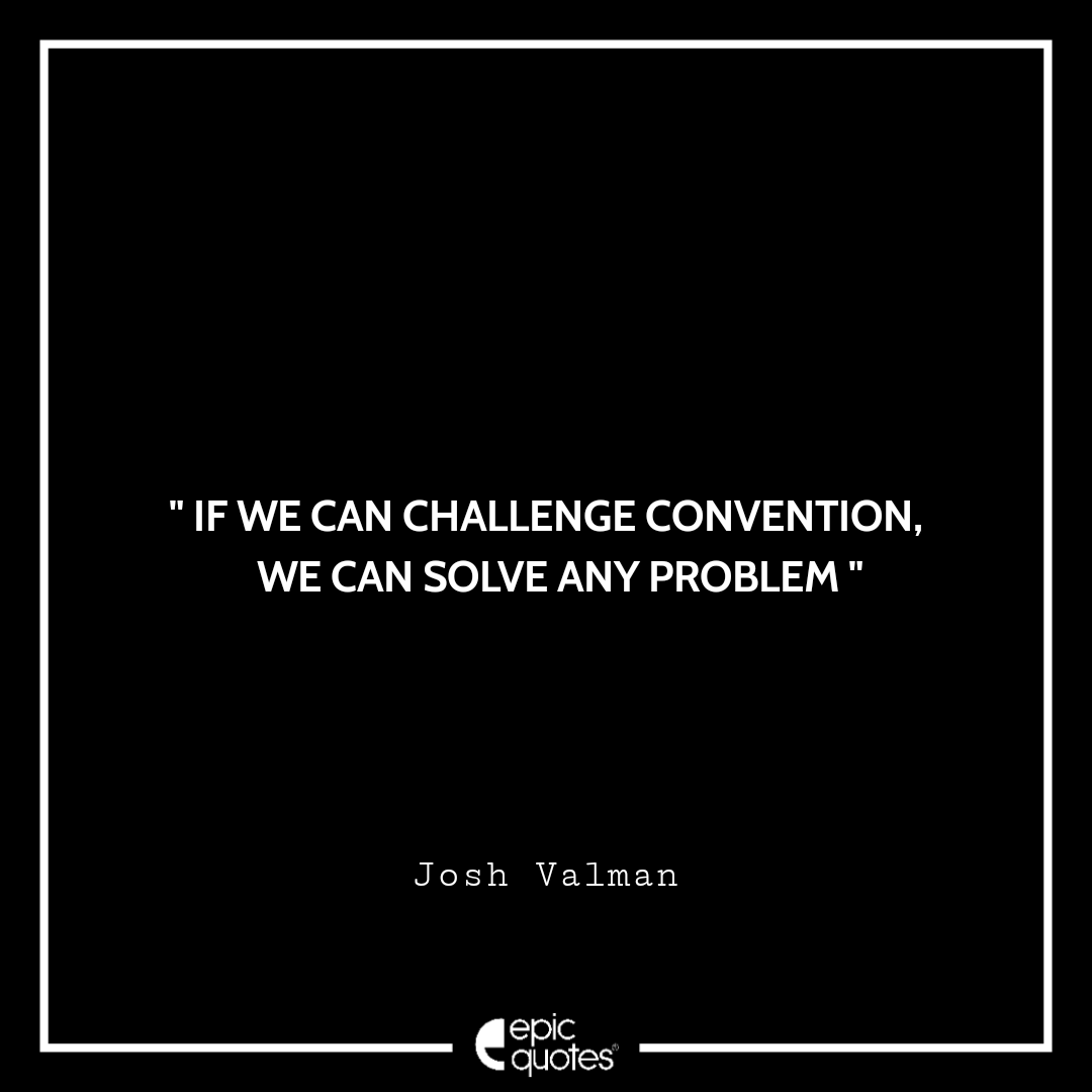 If we can challenge convention, we can solve any problem. -Josh Valman Quotes For Monday