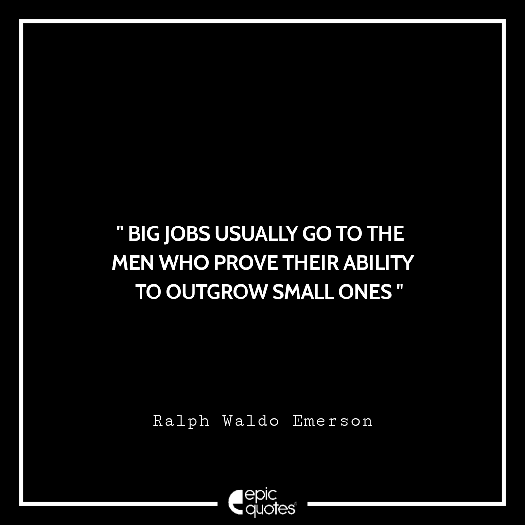 Big jobs usually go to the men who prove their ability to outgrow small ones. -Ralph Waldo Emerson Quotes For Monday