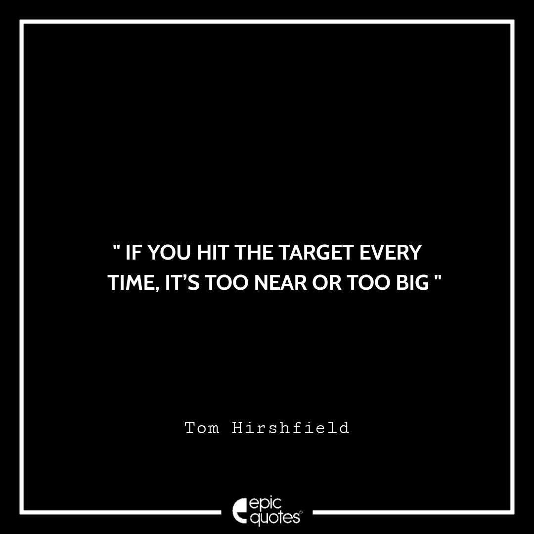 If you hit the target every time, it’s too near or too big. -Tom Hirshfield Quotes For Monday