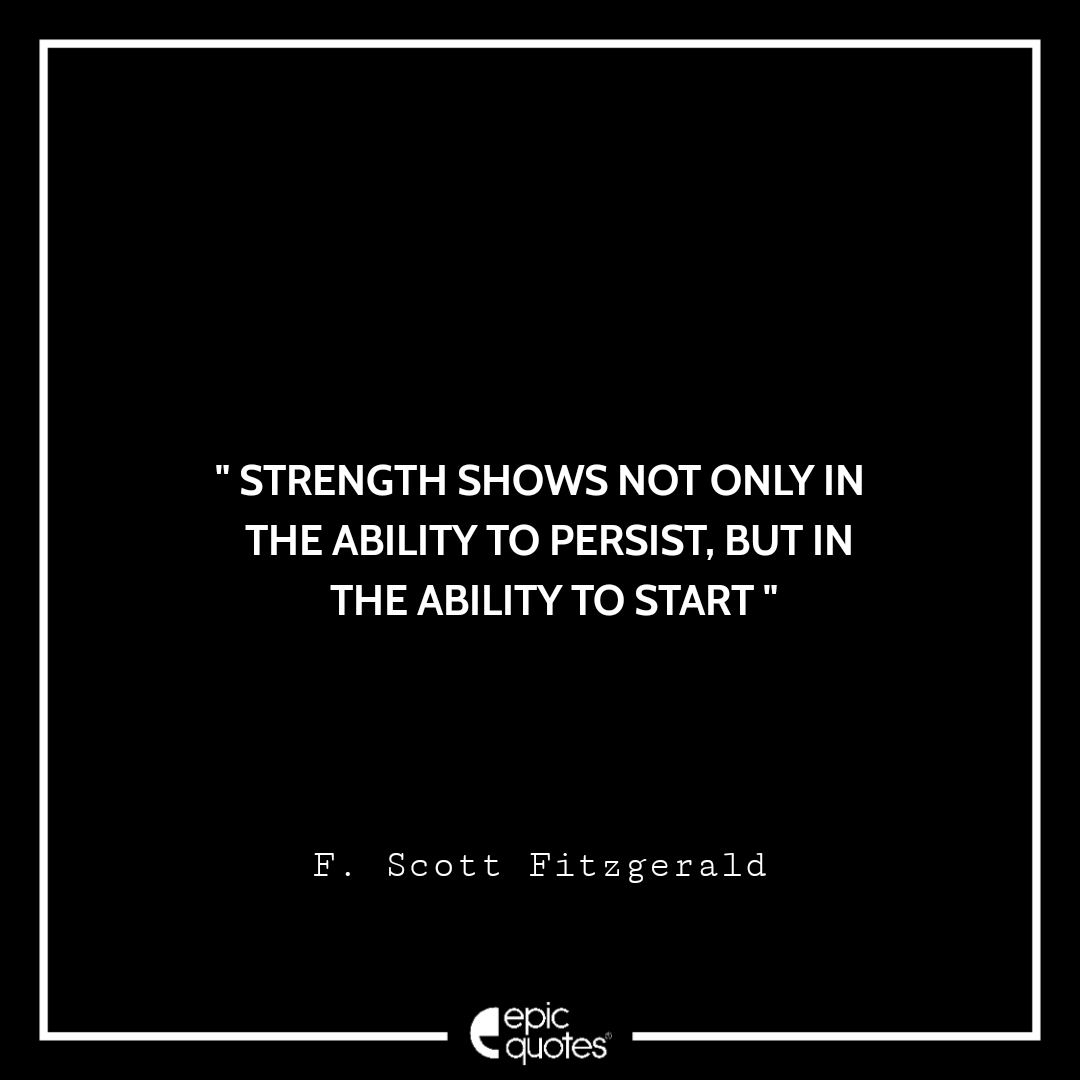 Strength shows not only in the ability to persist, but in the ability to start. -F. Scott Fitzgerald Quotes For Monday