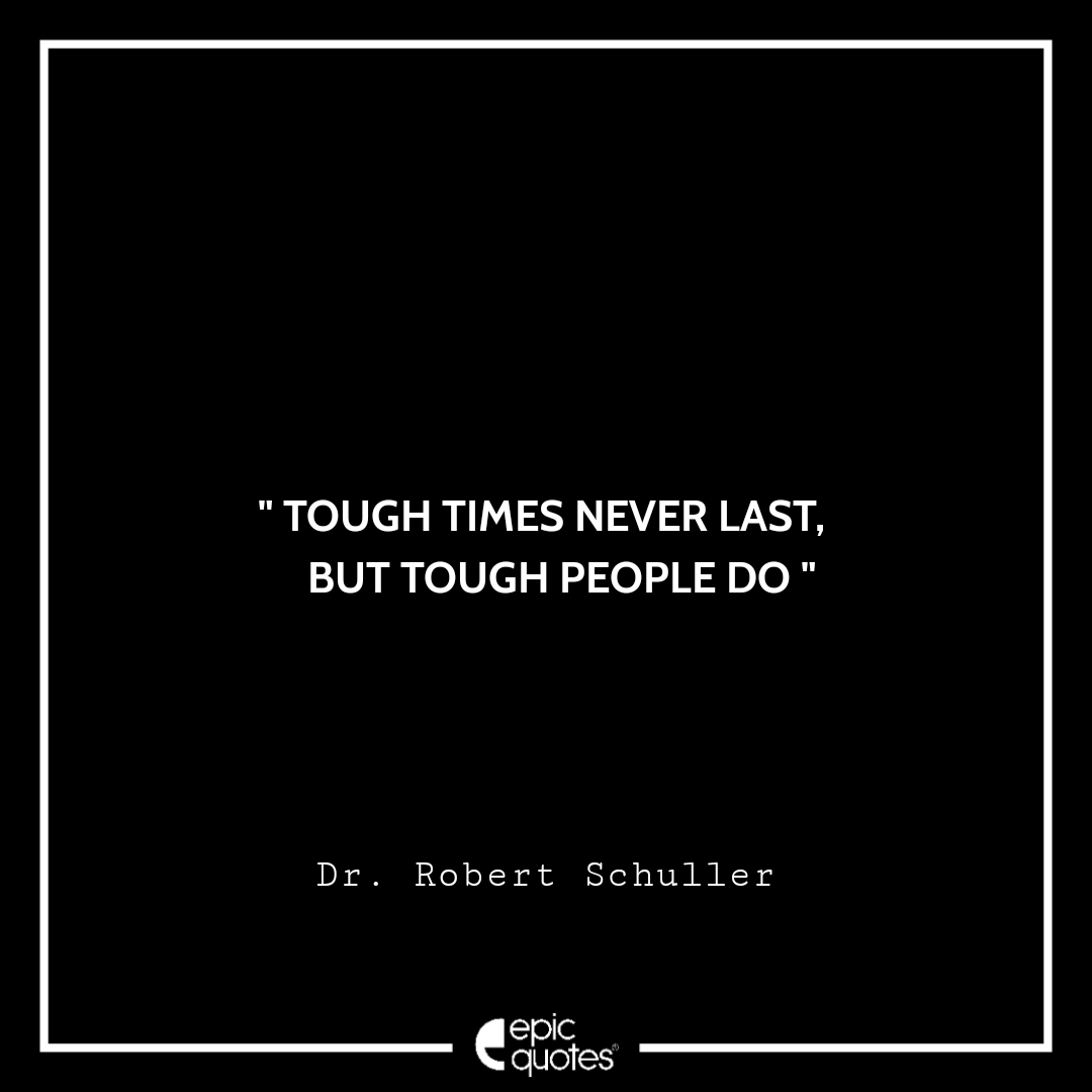 Tough times never last, but tough people do. -Dr. Robert Schuller Quotes For Monday