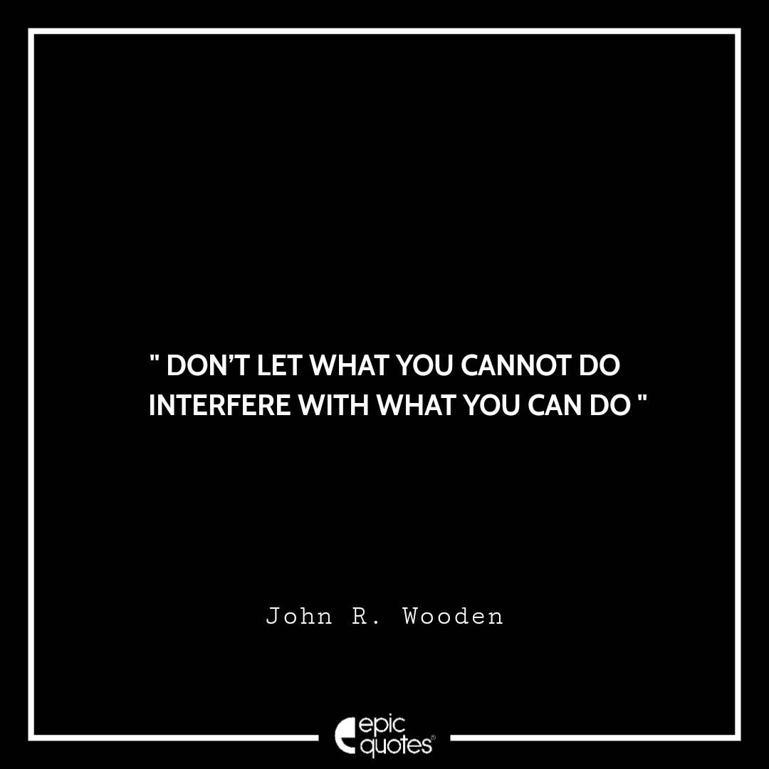 Don’t let what you cannot do interfere with what you can do. -John R. Wooden Quotes For Monday