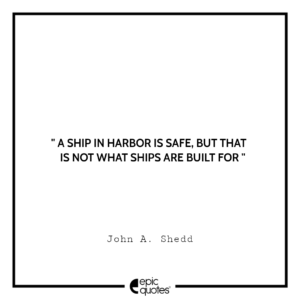 A ship in harbor is safe, but that is not what ships are built for. — John A. Shedd