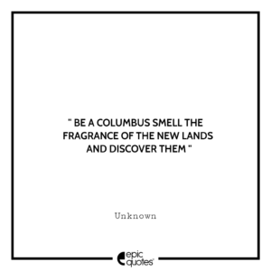 Be a Columbus smell the fragrance of the new lands and discover them.