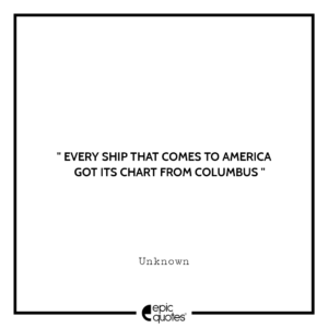 Every ship that comes to America got its chart from Columbus.