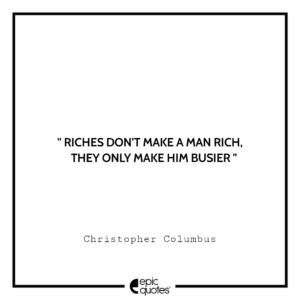 Riches don’t make a man rich, they only make him busier. Christopher Columbus