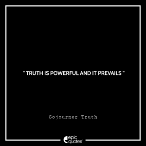 Truth is powerful and it prevails. —Sojourner Truth