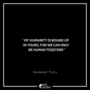 My humanity is bound up in yours, for we can only be human together.—Desmond Tutu