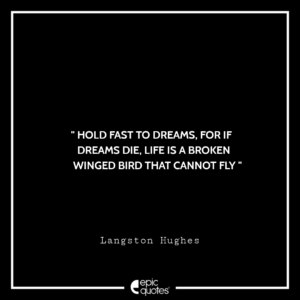 Hold fast to dreams, for if dreams die, life is a broken winged bird that cannot fly.—Langston Hughes