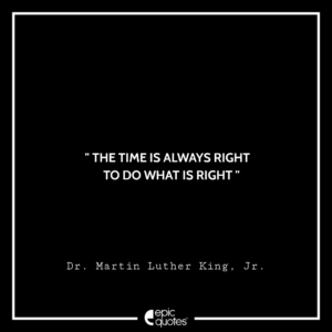 The time is always right to do what is right.—Dr. Martin Luther King, Jr.