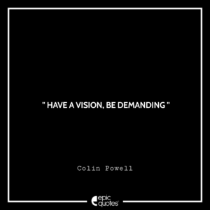 Have a vision. Be demanding.—Colin Powell