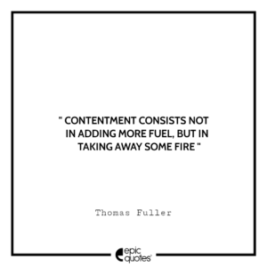 Contentment consists not in adding more fuel, but in taking away some fire. -Thomas Fuller