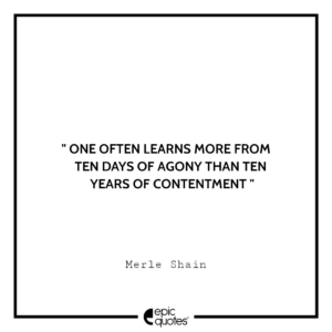 One often learns more from ten days of agony than ten years of contentment. -Merle Shain