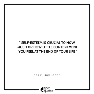 Self-esteem is crucial to how much or how little contentment you feel at the end of your life. -Mark Goulston