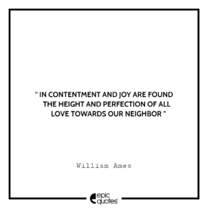 In contentment and joy are found the height and perfection of all love towards our neighbor. -William Ames