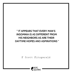 It appears that every man’s insomnia is as different from his neighbors as are their daytime hopes and aspirations. -F Scott Fitzgerald