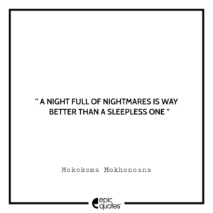 A night full of nightmares is way better than a sleepless one.-Mokokoma Mokhonoana