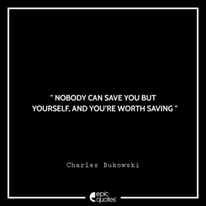 Nobody can save you but yourself, and you’re worth saving. -Charles Bukowski
