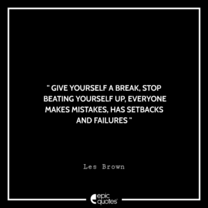 Give yourself a break, Stop beating yourself up, Everyone makes mistakes, has setbacks and failures. -Les Brown