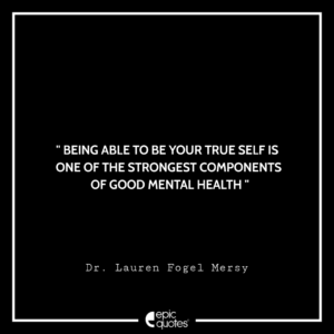 Being able to be your true self is one of the strongest components of good mental health. -Dr. Lauren Fogel Mersy