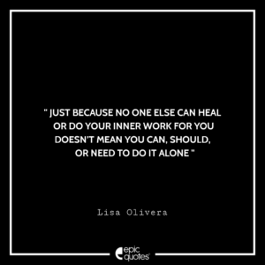 Just because no one else can heal or do your inner work for you doesn’t mean you can, should, or need to do it alone. -Lisa Olivera