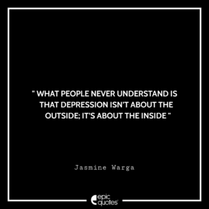 What people never understand is that depression isn’t about the outside; it’s about the inside. -Jasmine Warga