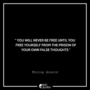 You will never be free until you free yourself from the prison of your own false thoughts. -Philip Arnold