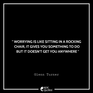 Worrying is like sitting in a rocking chair. It gives you something to do but it doesn’t get you anywhere. -Glenn Turner