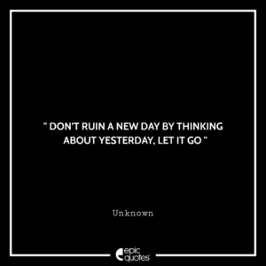 Don’t ruin a new day by thinking about yesterday, let it go. -Unknown