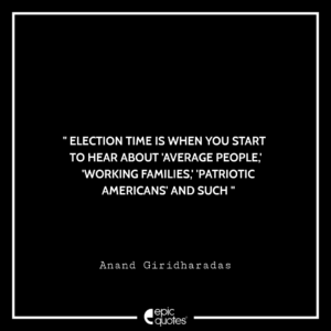 Election time is when you start to hear about ‘average people,’ ‘working families,’ ‘patriotic Americans’ and such. -Anand Giridharadas