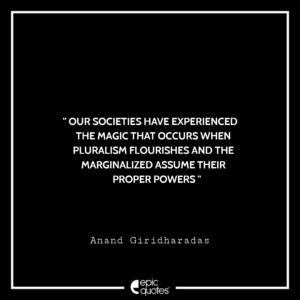 Our societies have experienced the magic that occurs when pluralism flourishes and the marginalized assume their proper powers. -Anand Giridharadas