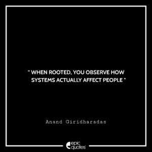 When rooted, you observe how systems actually affect people. -Anand Giridharadas