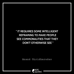 It requires some intelligent reframing to make people see commonalities that they don’t otherwise see. -Anand Giridharadas
