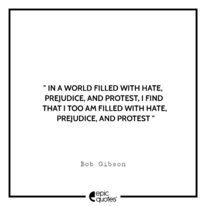 In a world filled with hate, prejudice, and protest, I find that I too am filled with hate, prejudice, and protest. -Bob Gibson
