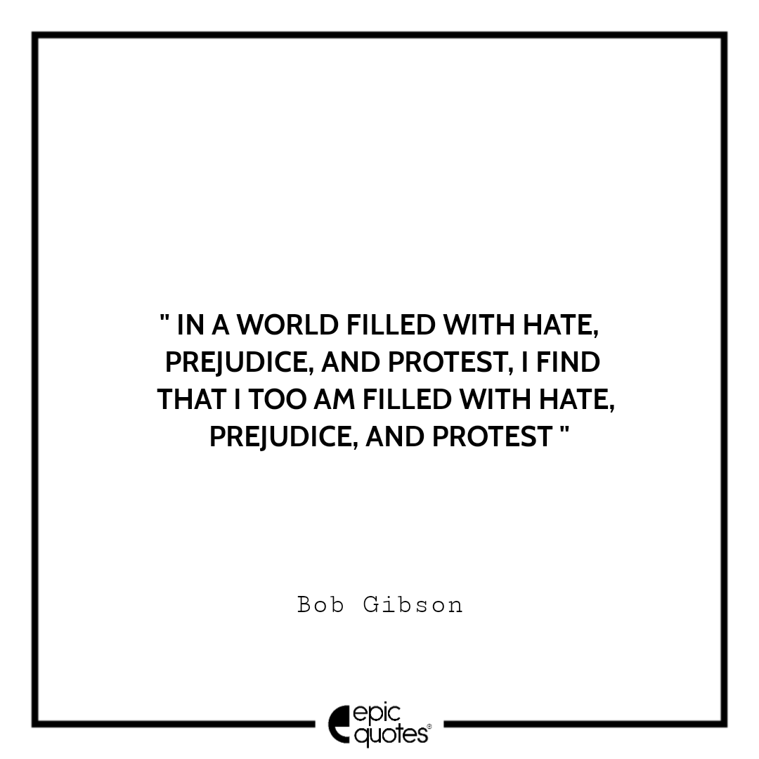 In a world filled with hate, prejudice, and protest, I find that I too am  filled with hate, prejudice, and protest. -Bob Gibson