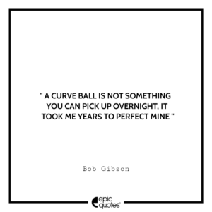 A curve ball is not something you can pick up overnight, it took me years to perfect mine. -Bob Gibson