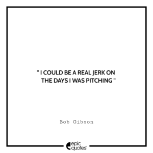 I could be a real jerk on the days I was pitching. -Bob Gibson
