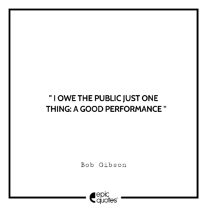 I owe the public just one thing: a good performance. -Bob Gibson