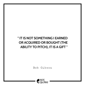 It is not something I earned or acquired or bought (the ability to pitch). it is a gift. -Bob Gibson