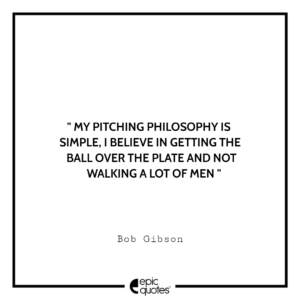 My pitching philosophy is simple, I believe in getting the ball over the plate and not walking a lot of men. -Bob Gibson