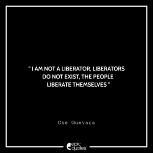 I am not a liberator, Liberators do not exist, The people liberate themselves. -Che Guevara