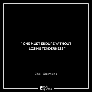 One must endure without losing tenderness. -Che Guevara