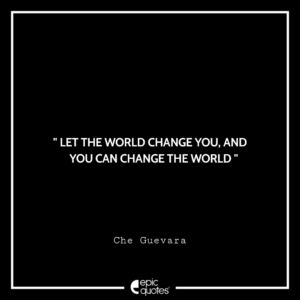 Let the world change you, and you can change the world. -Che Guevara