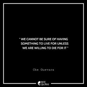 We cannot be sure of having something to live for unless we are willing to die for it. -Che Guevara