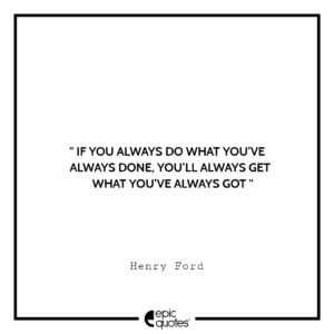 If you always do what you’ve always done, you’ll always get what you’ve always got. -Henry Ford