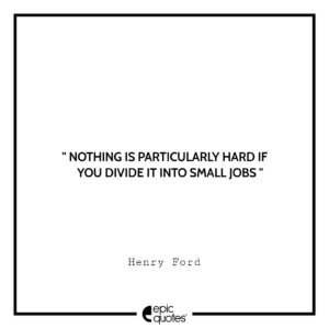 Nothing is particularly hard if you divide it into small jobs. -Henry Ford