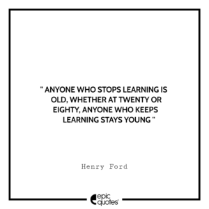 Anyone who stops learning is old, whether at twenty or eighty. Anyone who keeps learning stays young. -Henry Ford